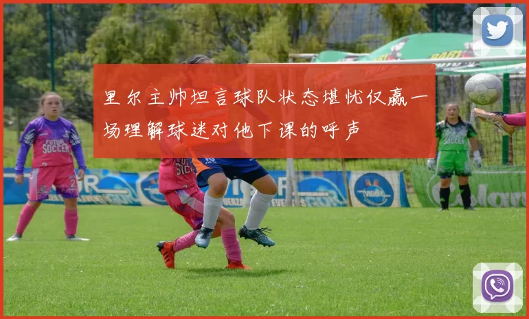 里尔主帅坦言球队状态堪忧仅赢一场理解球迷对他下课的呼声