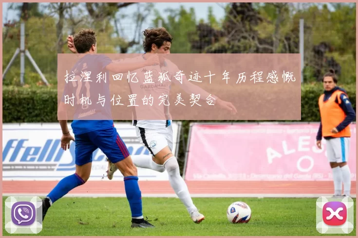 拉涅利回忆蓝狐奇迹十年历程感慨时机与位置的完美契合