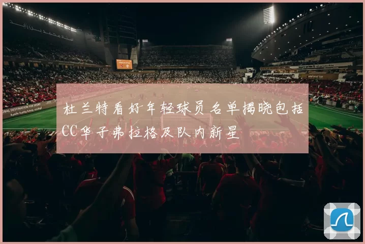 杜兰特看好年轻球员名单揭晓包括CC华子弗拉格及队内新星