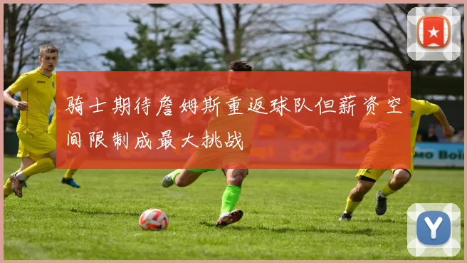 骑士期待詹姆斯重返球队但薪资空间限制成最大挑战