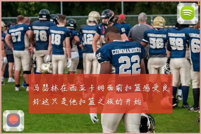 马瑟林在西亚卡姆面前扣篮感受良好这只是他扣篮之旅的开始