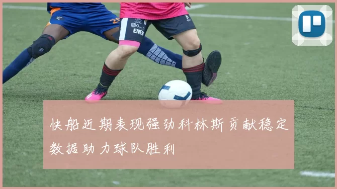 快船近期表现强劲科林斯贡献稳定数据助力球队胜利