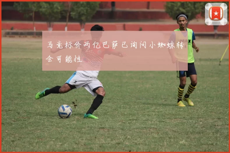 马竞标价两亿巴萨已询问小蜘蛛转会可能性