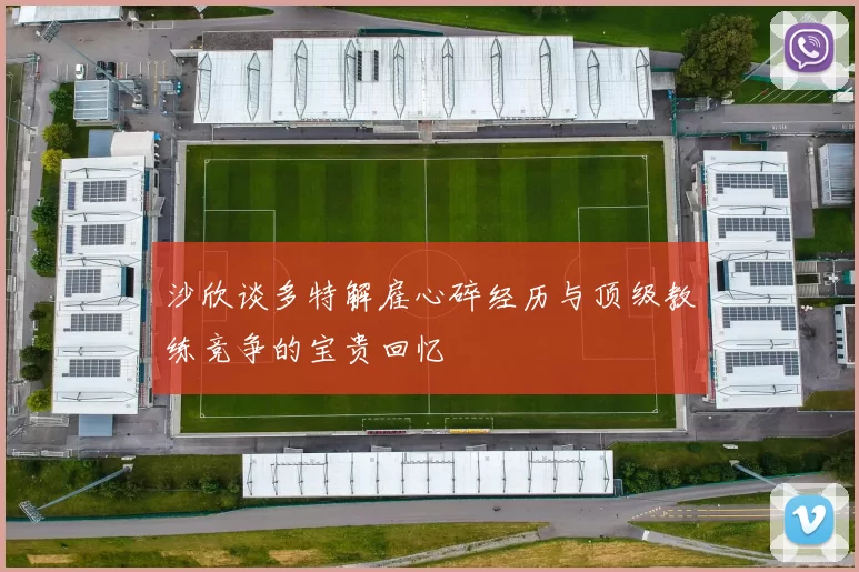 沙欣谈多特解雇心碎经历与顶级教练竞争的宝贵回忆