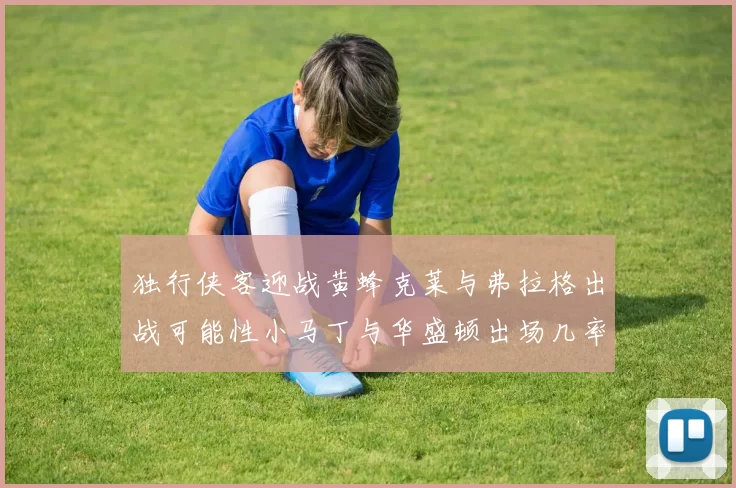 独行侠客迎战黄蜂克莱与弗拉格出战可能性小马丁与华盛顿出场几率高