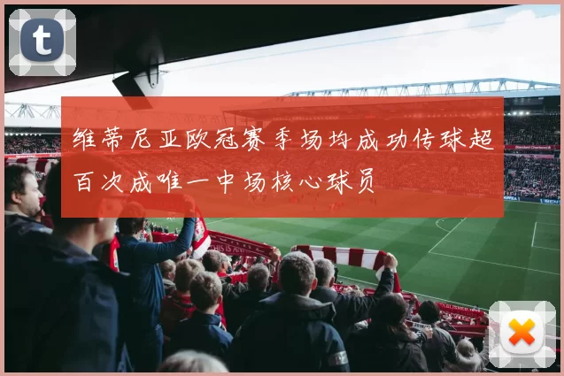 维蒂尼亚欧冠赛季场均成功传球超百次成唯一中场核心球员