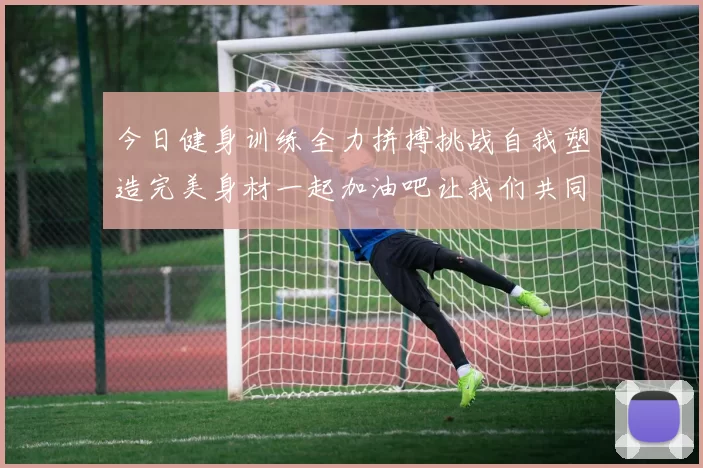 今日健身训练全力拼搏挑战自我塑造完美身材一起加油吧让我们共同进步