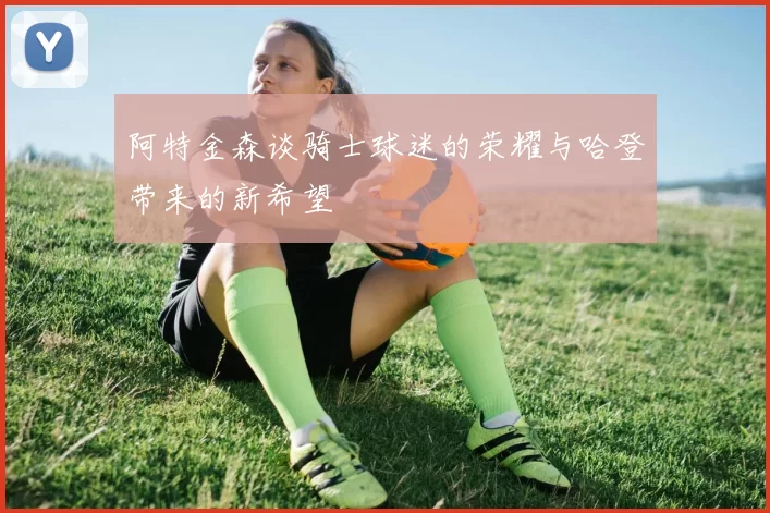 阿特金森谈骑士球迷的荣耀与哈登带来的新希望