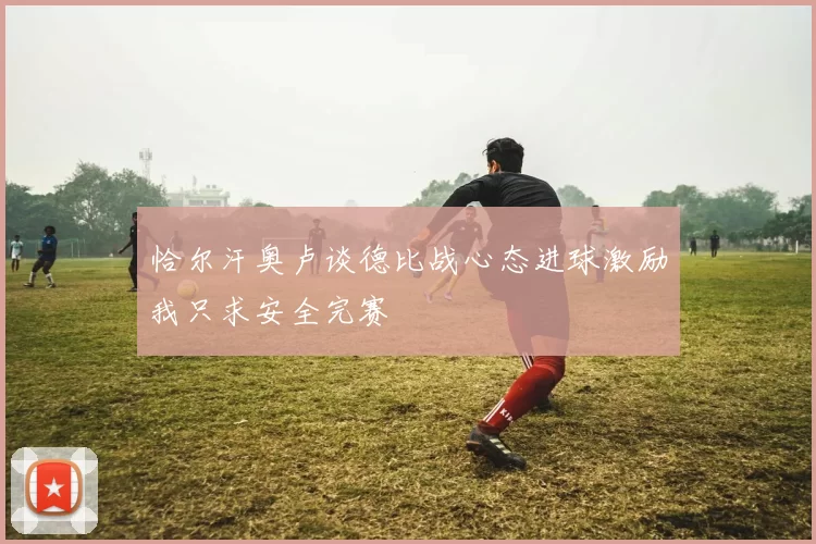 恰尔汗奥卢谈德比战心态进球激励我只求安全完赛