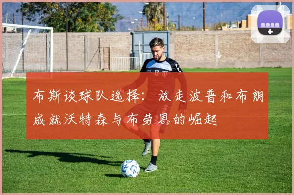 布斯谈球队选择：放走波普和布朗成就沃特森与布劳恩的崛起