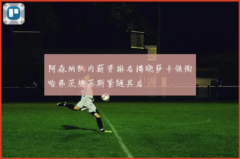 阿森纳队内薪资排名揭晓萨卡领衔哈弗茨热苏斯紧随其后