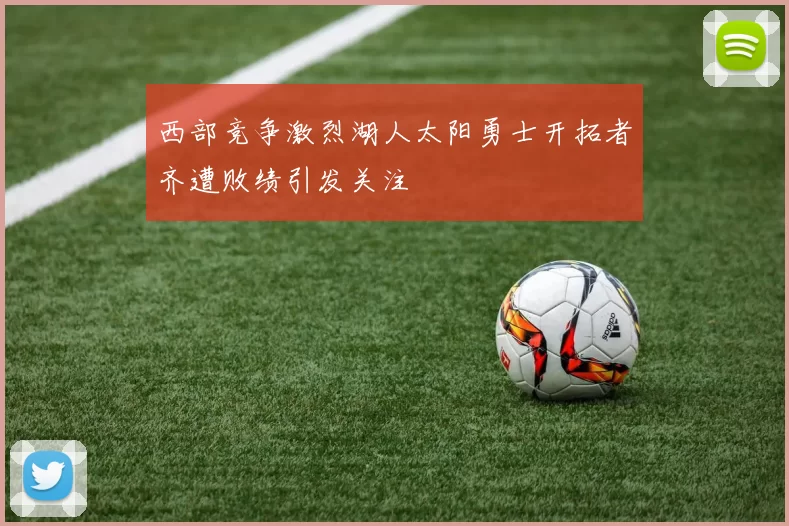 西部竞争激烈湖人太阳勇士开拓者齐遭败绩引发关注