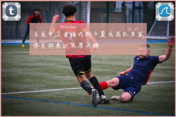 马竞中卫吉梅内斯今夏或离队多家俱乐部表达浓厚兴趣