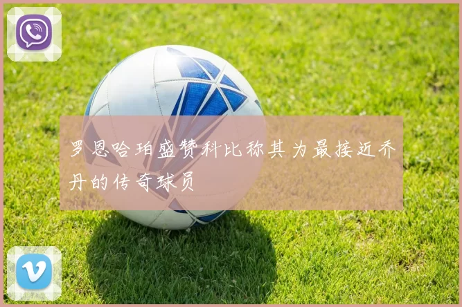 罗恩哈珀盛赞科比称其为最接近乔丹的传奇球员