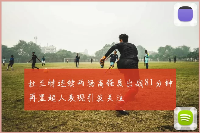 杜兰特连续两场高强度出战81分钟再显超人表现引发关注
