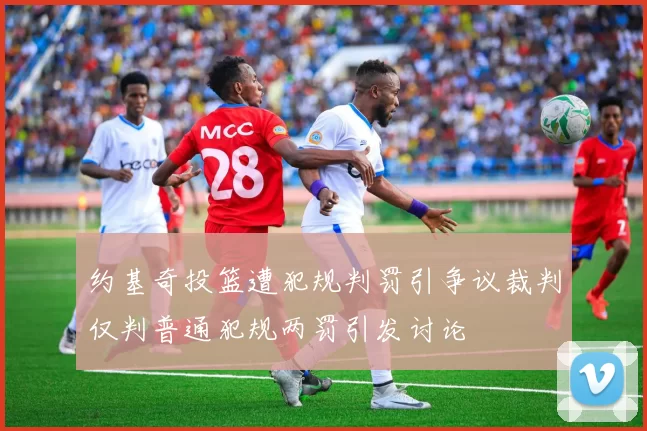 约基奇投篮遭犯规判罚引争议裁判仅判普通犯规两罚引发讨论