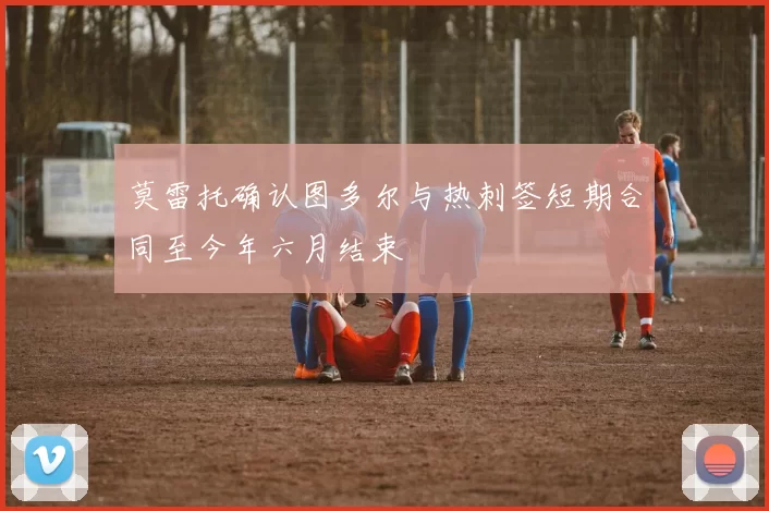 莫雷托确认图多尔与热刺签短期合同至今年六月结束