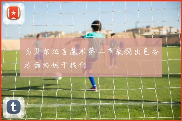 戈贝尔坦言魔术第二节表现出色各方面均优于我们