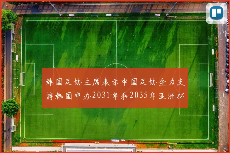 韩国足协主席表示中国足协全力支持韩国申办2031年和2035年亚洲杯赛事