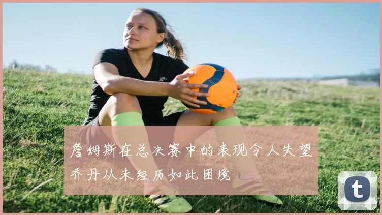 詹姆斯在总决赛中的表现令人失望乔丹从未经历如此困境