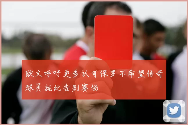 欧文呼吁更多认可保罗不希望传奇球员就此告别赛场
