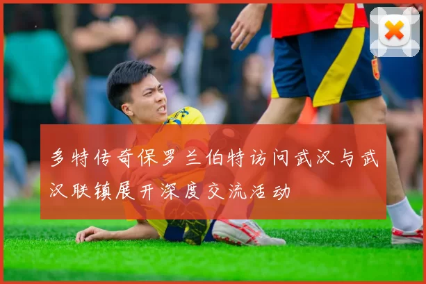 多特传奇保罗兰伯特访问武汉与武汉联镇展开深度交流活动