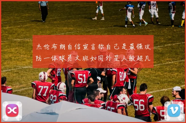 杰伦布朗自信宣言称自己是最强攻防一体球员文班如同外星人般超凡脱俗