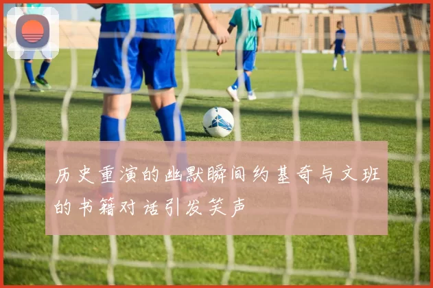 历史重演的幽默瞬间约基奇与文班的书籍对话引发笑声